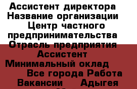 Ассистент директора › Название организации ­ Центр частного предпринимательства › Отрасль предприятия ­ Ассистент › Минимальный оклад ­ 23 000 - Все города Работа » Вакансии   . Адыгея респ.,Майкоп г.